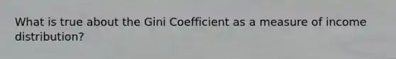 What is true about the Gini Coefficient as a measure of income distribution?