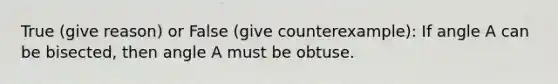 True (give reason) or False (give counterexample): If angle A can be bisected, then angle A must be obtuse.