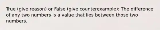 True (give reason) or False (give counterexample): The difference of any two numbers is a value that lies between those two numbers.