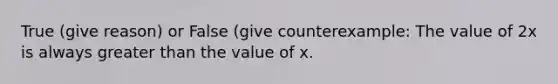 True (give reason) or False (give counterexample: The value of 2x is always greater than the value of x.