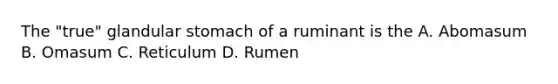 The "true" glandular stomach of a ruminant is the A. Abomasum B. Omasum C. Reticulum D. Rumen