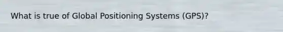 What is true of Global Positioning Systems (GPS)?