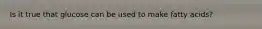 Is it true that glucose can be used to make fatty acids?