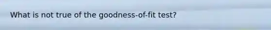 What is not true of the goodness-of-fit test?