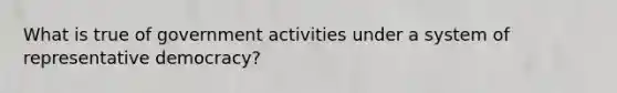 What is true of government activities under a system of representative democracy?