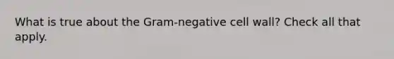 What is true about the Gram-negative cell wall? Check all that apply.