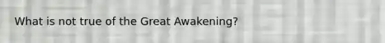 What is not true of the Great Awakening?