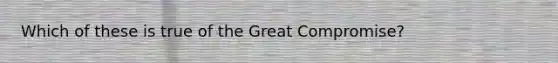 Which of these is true of the Great Compromise?