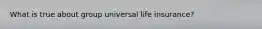 What is true about group universal life insurance?