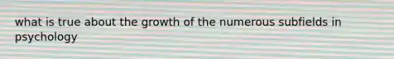 what is true about the growth of the numerous subfields in psychology