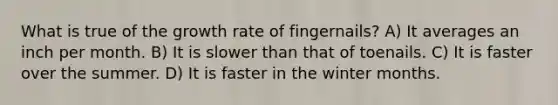 What is true of the growth rate of fingernails? A) It averages an inch per month. B) It is slower than that of toenails. C) It is faster over the summer. D) It is faster in the winter months.