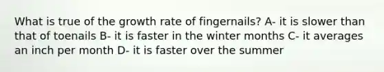 What is true of the growth rate of fingernails? A- it is slower than that of toenails B- it is faster in the winter months C- it averages an inch per month D- it is faster over the summer