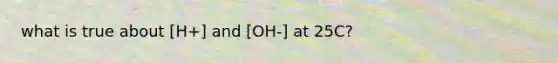 what is true about [H+] and [OH-] at 25C?