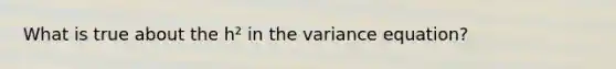 What is true about the h² in the variance equation?