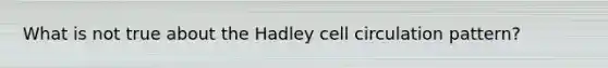 What is not true about the Hadley cell circulation pattern?