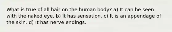 What is true of all hair on the human body? a) It can be seen with the naked eye. b) It has sensation. c) It is an appendage of the skin. d) It has nerve endings.