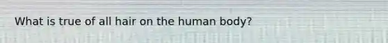 What is true of all hair on the human body?