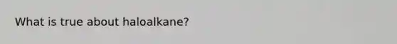 What is true about haloalkane?