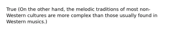 True (On the other hand, the melodic traditions of most non-Western cultures are more complex than those usually found in Western musics.)