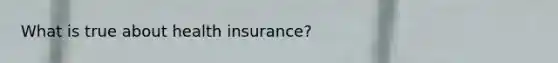 What is true about health insurance?