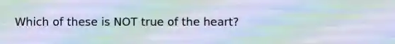 Which of these is NOT true of the heart?