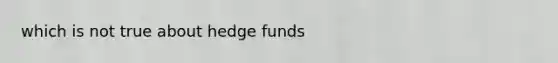 which is not true about hedge funds