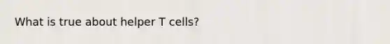 What is true about helper T cells?