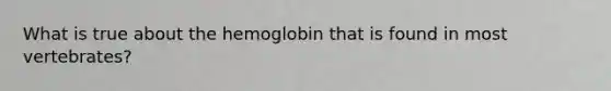 What is true about the hemoglobin that is found in most vertebrates?