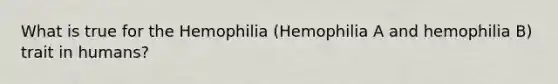 What is true for the Hemophilia (Hemophilia A and hemophilia B) trait in humans?