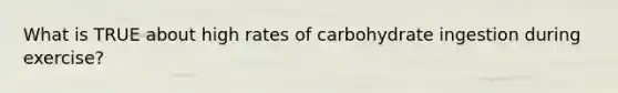 What is TRUE about high rates of carbohydrate ingestion during exercise?