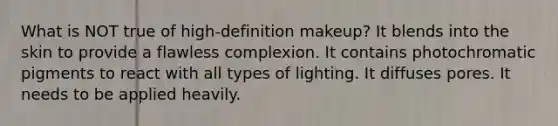 What is NOT true of high-definition makeup? It blends into the skin to provide a flawless complexion. It contains photochromatic pigments to react with all types of lighting. It diffuses pores. It needs to be applied heavily.