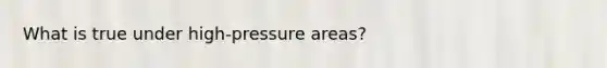 What is true under high-pressure areas?