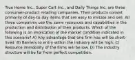 True Home Inc., Super Cart Inc., and Daily Things Inc. are three consumer-product retailing companies. Their products consist primarily of day-to-day items that are easy to imitate and sell. All three companies use the same resources and capabilities in the production and distribution of their products. Which of the following is an implication of the market condition indicated in this scenario? A) Any advantage that one firm has will be short-lived. B) Barriers to entry within the industry will be high. C) Resource immobility of the firms will be low. D) The industry structure will be far from perfect competition.