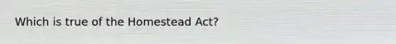 Which is true of the Homestead Act?