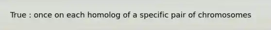 True : once on each homolog of a specific pair of chromosomes