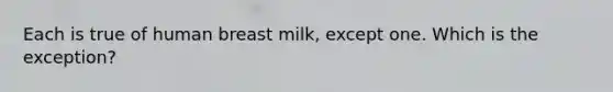 Each is true of human breast milk, except one. Which is the exception?