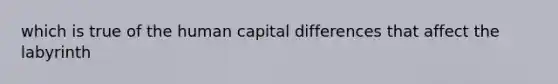 which is true of the human capital differences that affect the labyrinth