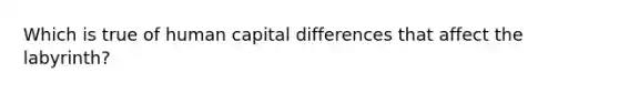 Which is true of human capital differences that affect the labyrinth?