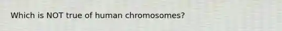 Which is NOT true of human chromosomes?