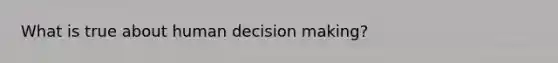 What is true about human decision making?