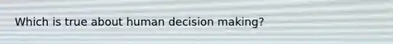 Which is true about human decision making?