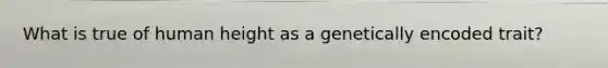 What is true of human height as a genetically encoded trait?