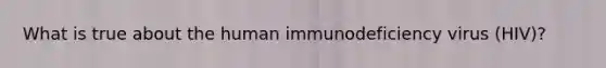 What is true about the human immunodeficiency virus (HIV)?