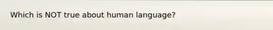 Which is NOT true about human language?