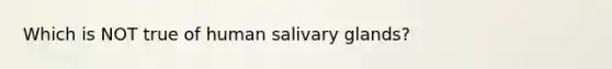 Which is NOT true of human salivary glands?