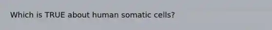 Which is TRUE about human somatic cells?