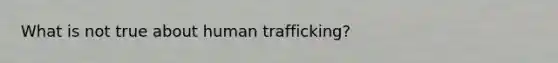 What is not true about human trafficking?