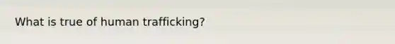 What is true of human trafficking?