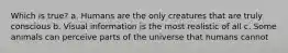 Which is true? a. Humans are the only creatures that are truly conscious b. Visual information is the most realistic of all c. Some animals can perceive parts of the universe that humans cannot