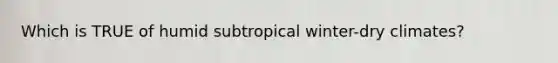 Which is TRUE of humid subtropical winter-dry climates?